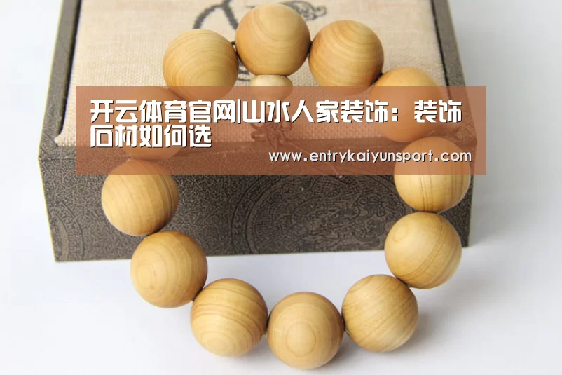 开云体育官网|山水人家装饰:装饰石材如何选(图2) 开云直播