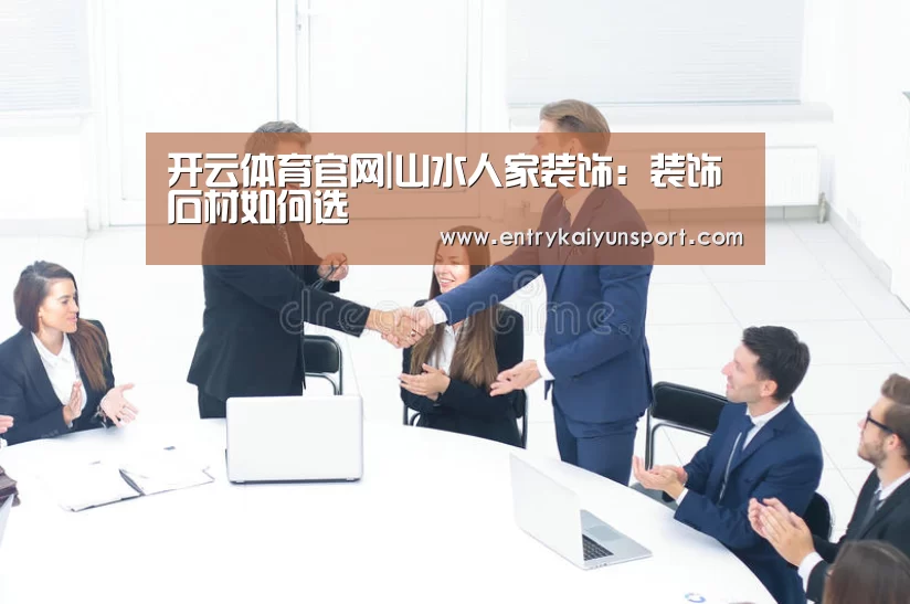开云体育官网|山水人家装饰:装饰石材如何选(图1) 开云体育数据中心