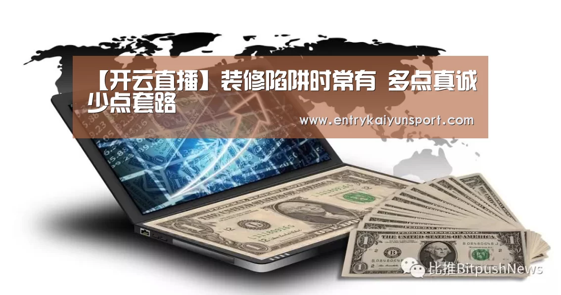 【开云直播】装修陷阱时常有 多点真诚少点套路(图1) 开云体育官网